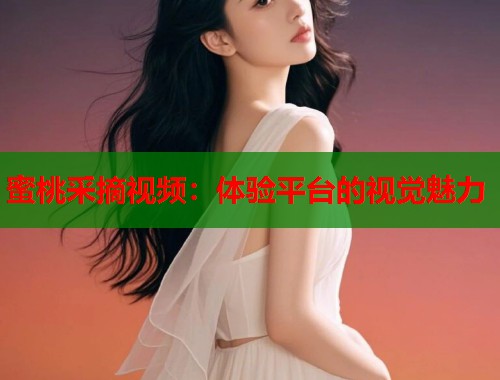 蜜桃采摘视频：体验平台的视觉魅力