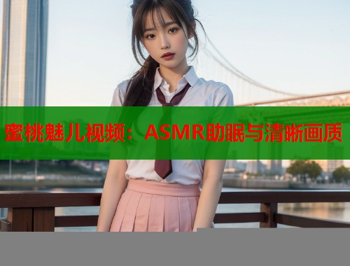 蜜桃魅儿视频：ASMR助眠与清晰画质