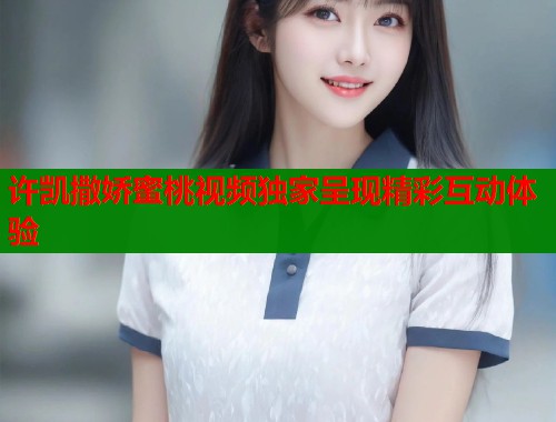 许凯撒娇蜜桃视频独家呈现精彩互动体验  第2张