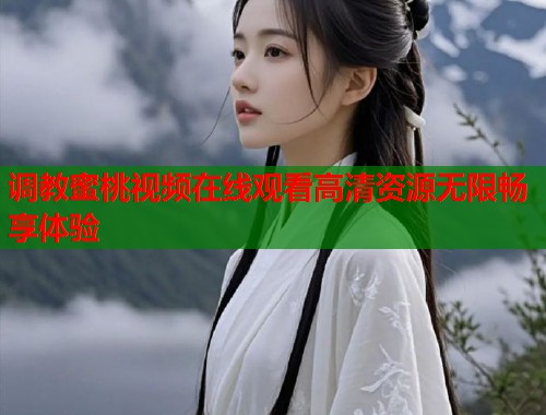 调教蜜桃视频在线观看高清资源无限畅享体验