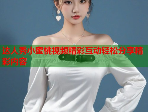 达人秀小蜜桃视频精彩互动轻松分享精彩内容