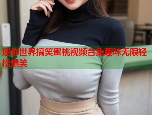 迷你世界搞笑蜜桃视频合集趣味无限轻松爆笑