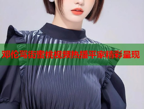 邓伦骂街蜜桃视频热播平家精彩呈现