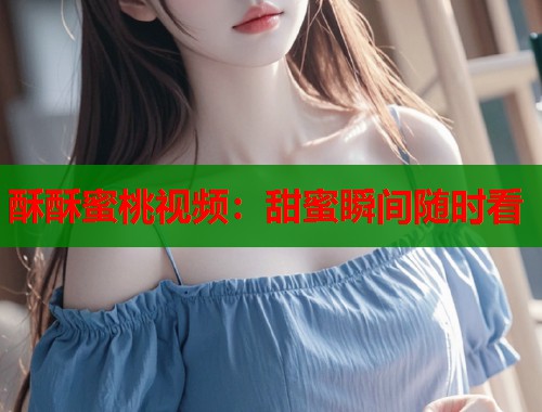 酥酥蜜桃视频：甜蜜瞬间随时看  第2张