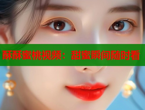 酥酥蜜桃视频：甜蜜瞬间随时看