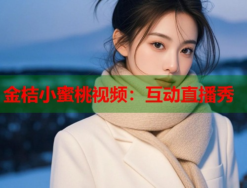 金桔小蜜桃视频：互动直播秀