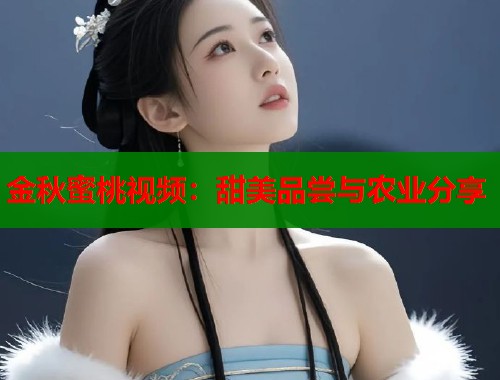 金秋蜜桃视频：甜美品尝与农业分享  第2张