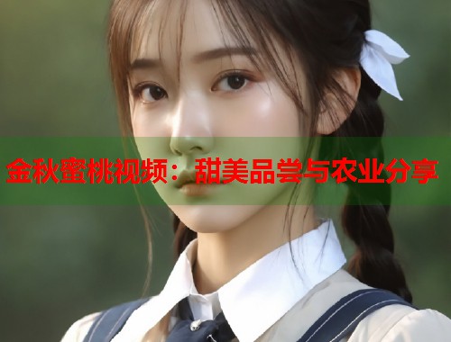 金秋蜜桃视频：甜美品尝与农业分享