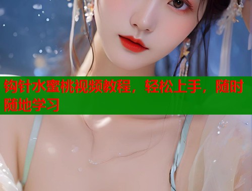 钩针水蜜桃视频教程，轻松上手，随时随地学习