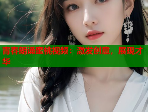 青春朗诵蜜桃视频：激发创意，展现才华