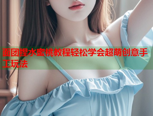 面团捏水蜜桃教程轻松学会超萌创意手工玩法