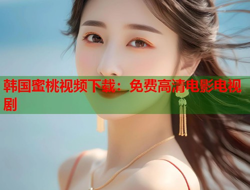 韩国蜜桃视频下载：免费高清电影电视剧