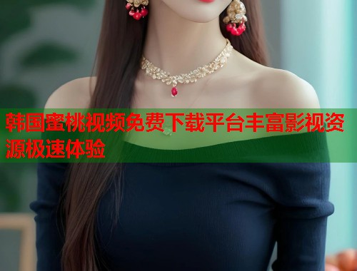 韩国蜜桃视频免费下载平台丰富影视资源极速体验