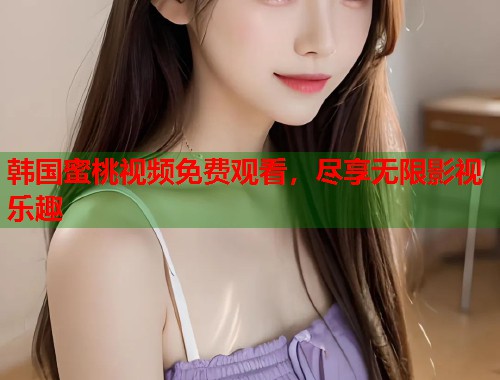 韩国蜜桃视频免费观看，尽享无限影视乐趣  第2张
