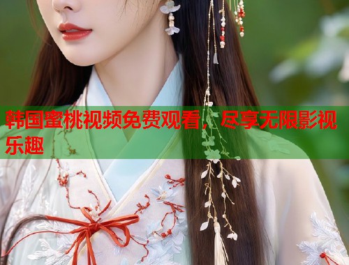 韩国蜜桃视频免费观看，尽享无限影视乐趣