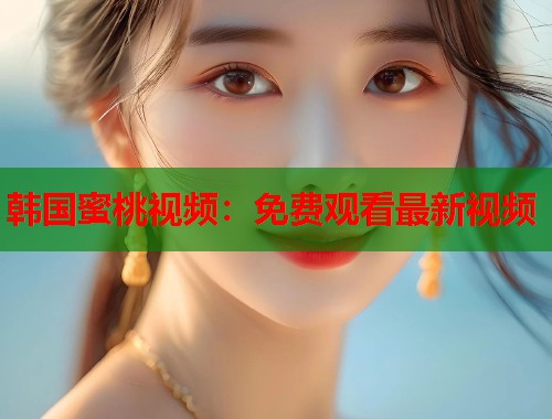 韩国蜜桃视频：免费观看最新视频