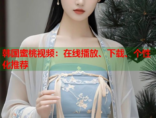 韩国蜜桃视频：在线播放、下载、个性化推荐