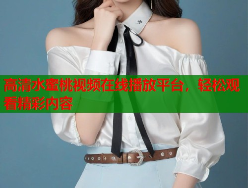 高清水蜜桃视频在线播放平台，轻松观看精彩内容