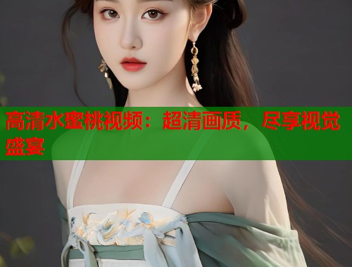 高清水蜜桃视频：超清画质，尽享视觉盛宴
