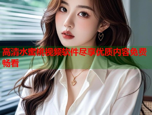 高清水蜜桃视频软件尽享优质内容免费畅看