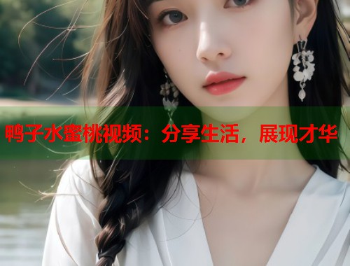 鸭子水蜜桃视频：分享生活，展现才华