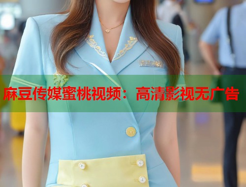 麻豆传媒蜜桃视频：高清影视无广告