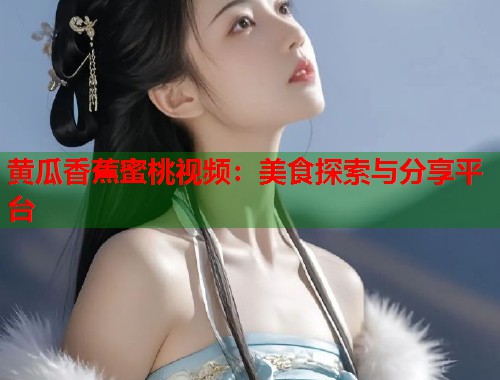 黄瓜香蕉蜜桃视频：美食探索与分享平台